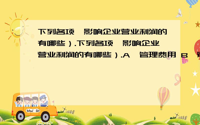 下列各项,影响企业营业利润的有哪些）.下列各项,影响企业营业利润的有哪些）.A、管理费用 B、财务费