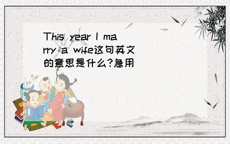 This year I marry a wife这句英文的意思是什么?急用