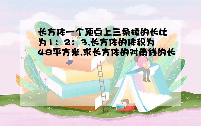 长方体一个顶点上三条棱的长比为1：2：3,长方体的体积为48平方米,求长方体的对角线的长