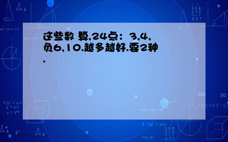 这些数 算,24点：3,4,负6,10.越多越好.要2种.