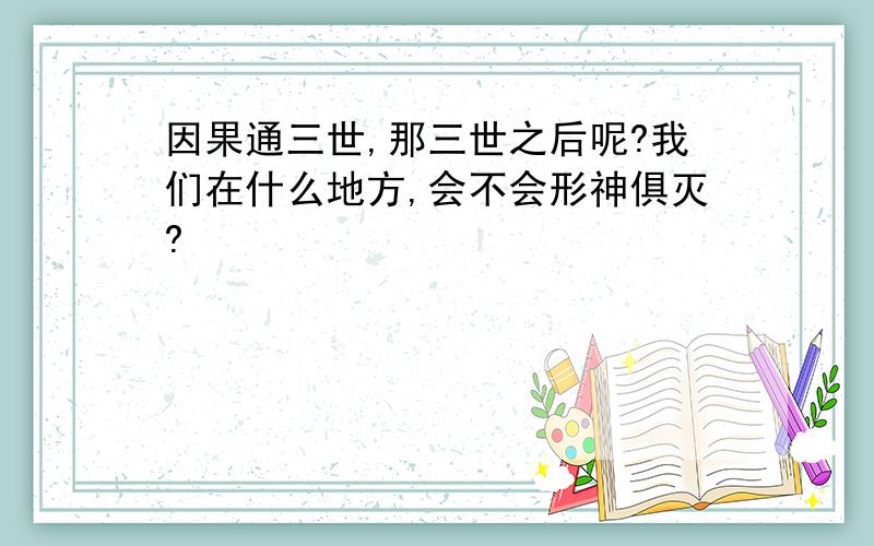 因果通三世,那三世之后呢?我们在什么地方,会不会形神俱灭?