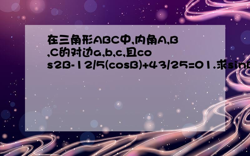 在三角形ABC中,内角A,B,C的对边a,b,c,且cos2B-12/5(cosB)+43/25=01.求sinB的值    2.求cos(B+π/4)   3.若b=√7,a+c=5,求三角形的面积