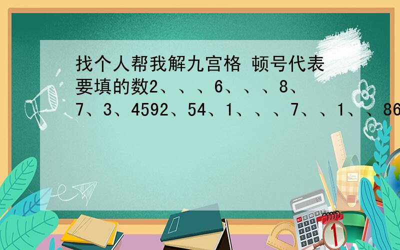 找个人帮我解九宫格 顿号代表要填的数2、、、6、、、8、7、3、4592、54、1、、、7、、1、、863、385、、1、、9、6275、84、4、、、39156、9、、7、2、、6、84、、、、、