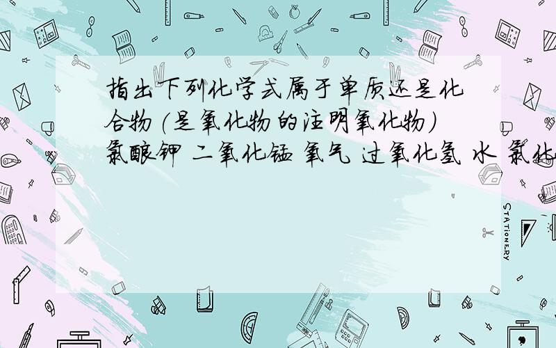 指出下列化学式属于单质还是化合物(是氧化物的注明氧化物)氯酸钾 二氧化锰 氧气 过氧化氢 水 氯化钾(是氧化物的注明氧化物!)氯酸钾和过氧化氢制取氧气的区别,并说明理由!