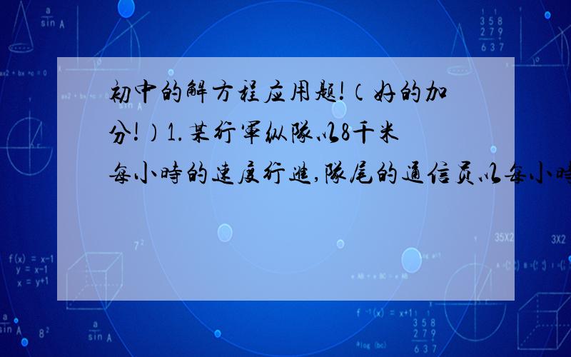 初中的解方程应用题!（好的加分!）1.某行军纵队以8千米每小时的速度行进,队尾的通信员以每小时12千米的速度赶到队伍前送一个文件.送到后立即返回队尾,共用14.4分钟.求队伍长?2.甲、乙两