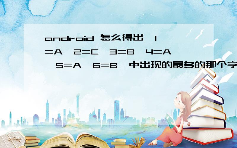 android 怎么得出｛1=A,2=C,3=B,4=A,5=A,6=B｝中出现的最多的那个字母