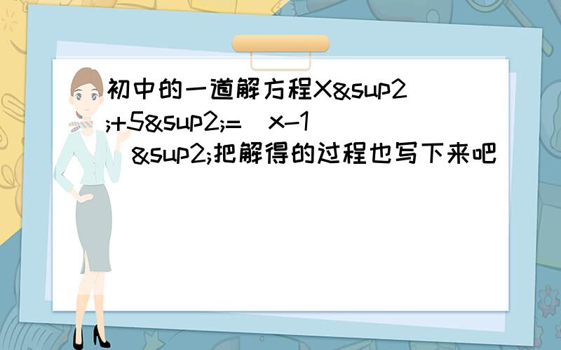 初中的一道解方程X²+5²=（x-1)²把解得的过程也写下来吧