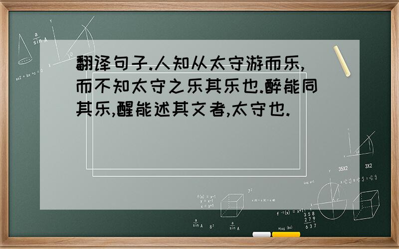 翻译句子.人知从太守游而乐,而不知太守之乐其乐也.醉能同其乐,醒能述其文者,太守也.