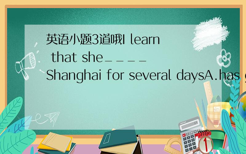 英语小题3道哦I learn that she____ Shanghai for several daysA.has gone to B.has been away from 选什么,又为什么?Although adult education in the United States began a century ago,_______ cheif growth has taken place since the 1920'sA.its B.