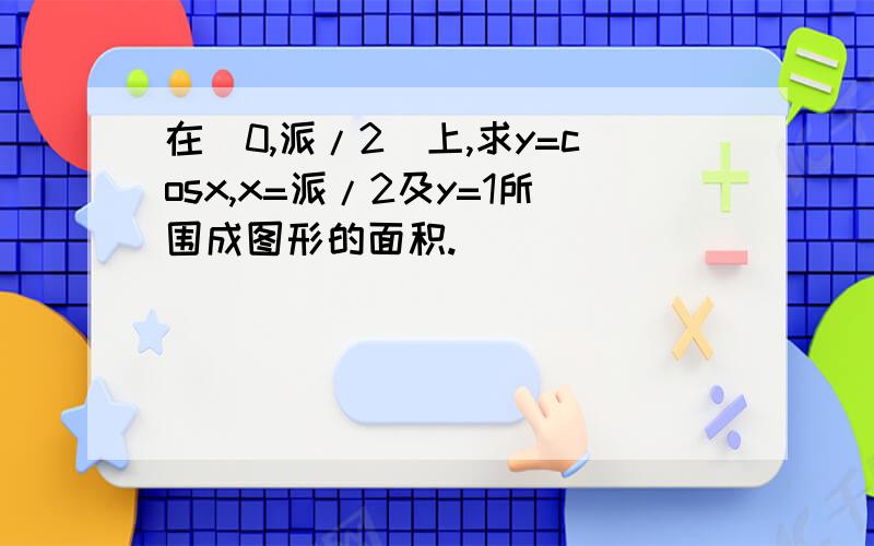 在[0,派/2]上,求y=cosx,x=派/2及y=1所围成图形的面积.