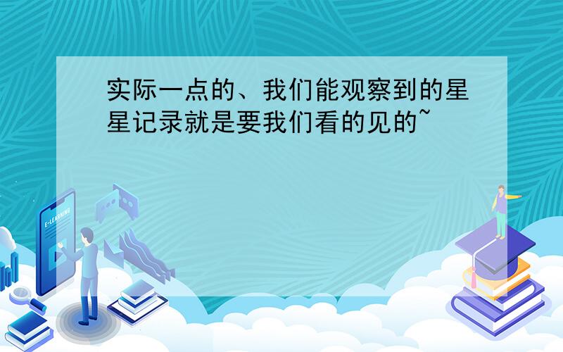 实际一点的、我们能观察到的星星记录就是要我们看的见的~