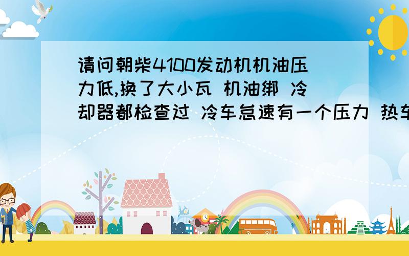 请问朝柴4100发动机机油压力低,换了大小瓦 机油绑 冷却器都检查过 冷车怠速有一个压力 热车就没有压力 急