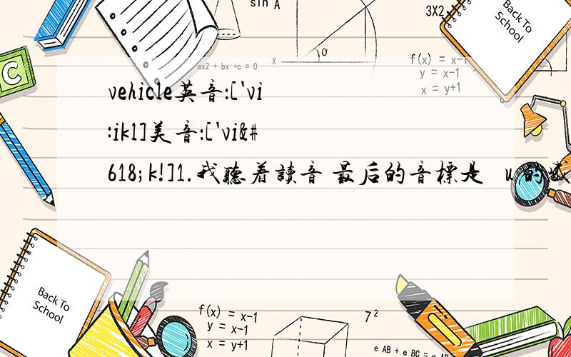 vehicle英音：['vi:ikl]美音：['viɪk!]1.我听着读音 最后的音标是 əu 的感觉2.[]标注的音标是老版本,//标注的音标是新版本?为什么百度词典还用老版本啊?