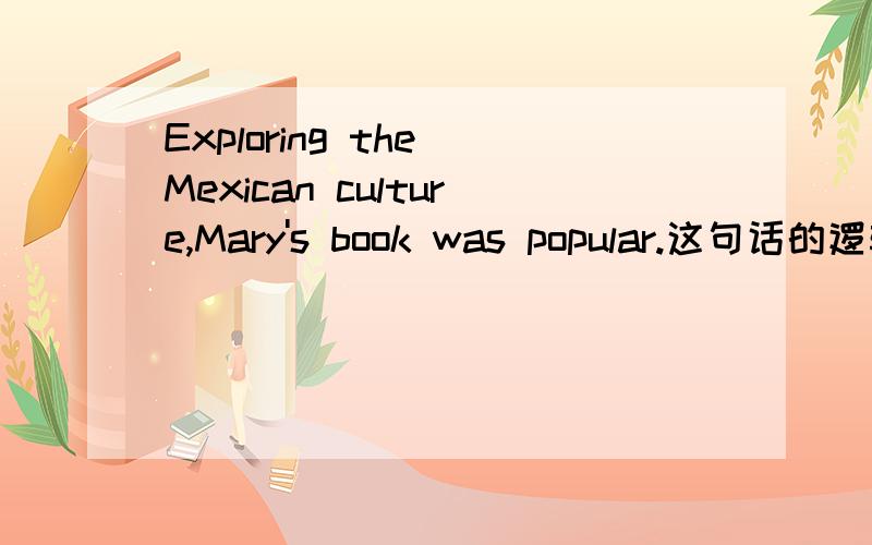 Exploring the Mexican culture,Mary's book was popular.这句话的逻辑主语是Mary还是Mary's book?