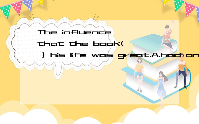 The influence that the book( ) his life was great.A.had on     B.made on    C.had in    D.has in选哪个?再加上翻译.