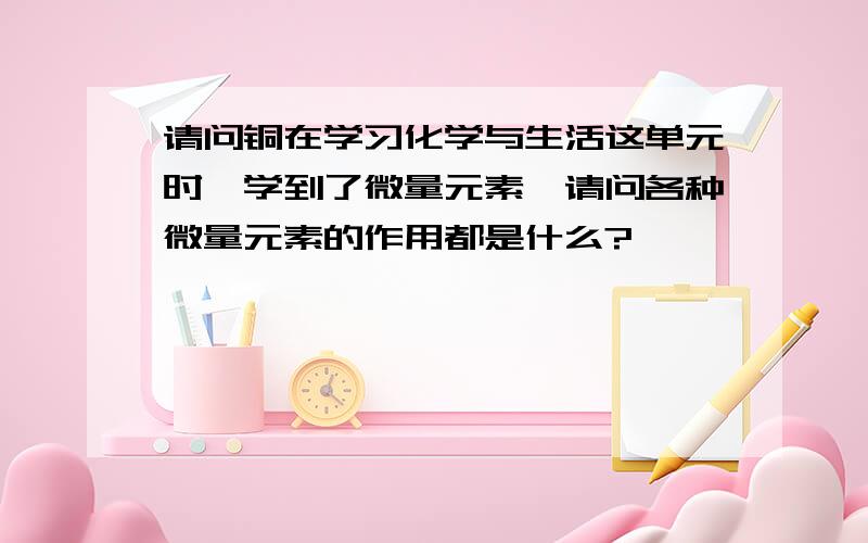 请问铜在学习化学与生活这单元时,学到了微量元素,请问各种微量元素的作用都是什么?