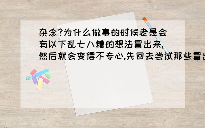 杂念?为什么做事的时候老是会有以下乱七八糟的想法冒出来,然后就会变得不专心,先回去尝试那些冒出来的想法,之后平静的生活会被打破,一直循环.这些乱七八糟的想法是杂念吗?为什么会有