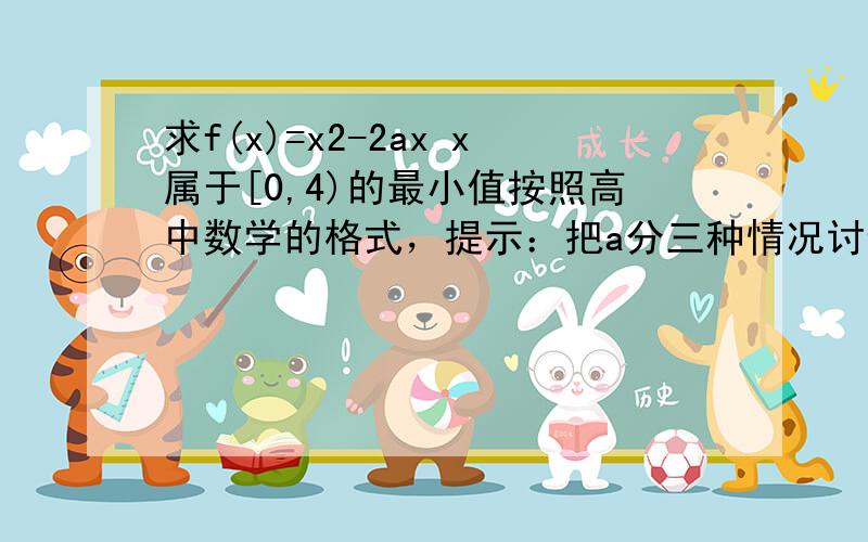 求f(x)=x2-2ax x属于[0,4)的最小值按照高中数学的格式，提示：把a分三种情况讨论