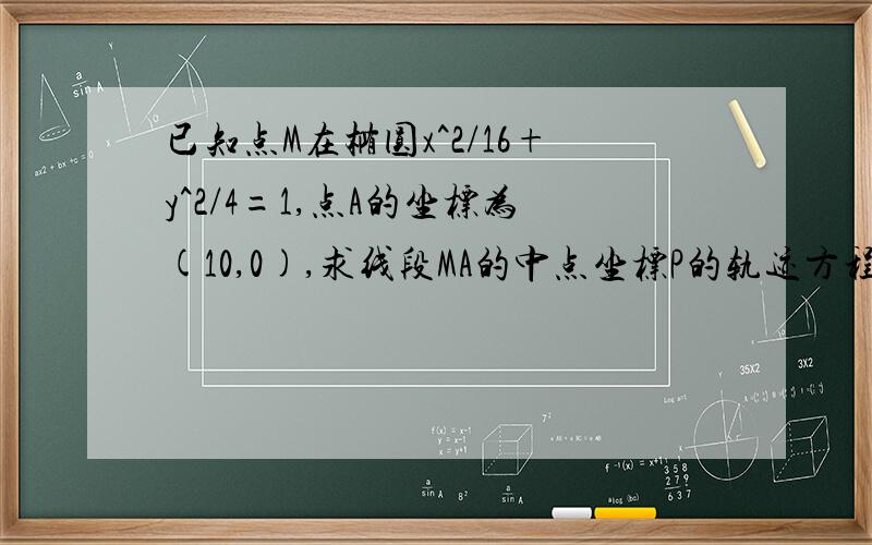 已知点M在椭圆x^2/16+y^2/4=1,点A的坐标为(10,0),求线段MA的中点坐标P的轨迹方程