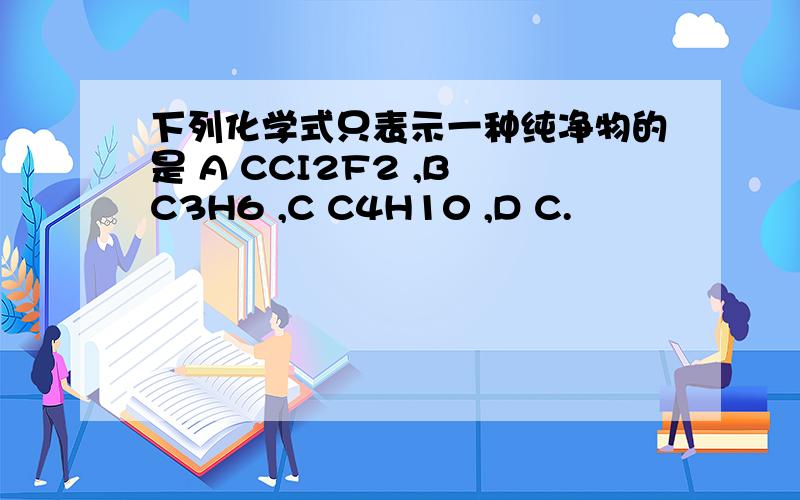 下列化学式只表示一种纯净物的是 A CCI2F2 ,B C3H6 ,C C4H10 ,D C.