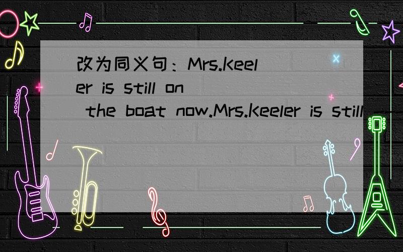 改为同义句：Mrs.Keeler is still on the boat now.Mrs.Keeler is still ------ -------- now.