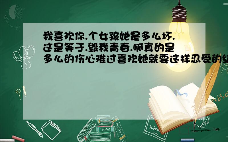 我喜欢你.个女孩她是多么坏.这是等于.毁我青春.啊真的是多么的伤心难过喜欢她就要这样忍受的结果念心怡我爱你