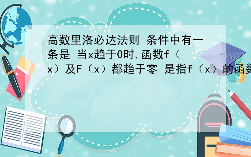 高数里洛必达法则 条件中有一条是 当x趋于0时,函数f（x）及F（x）都趋于零 是指f（x）的函数值为零还是说f（x）的极限是0啊 最好举个例子~