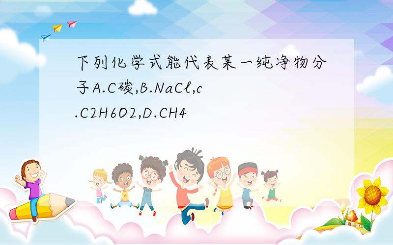 下列化学式能代表某一纯净物分子A.C碳,B.NaCl,c.C2H6O2,D.CH4