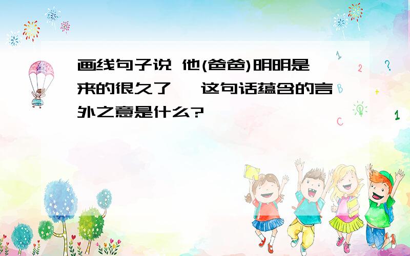 画线句子说 他(爸爸)明明是来的很久了 ,这句话蕴含的言外之意是什么?