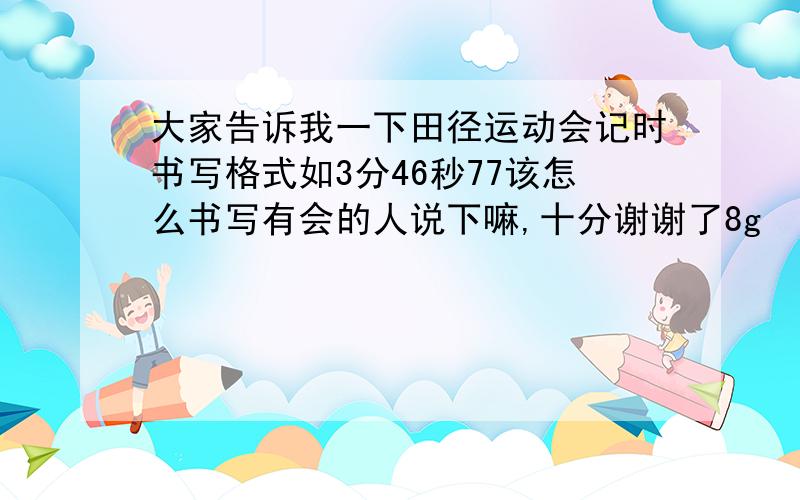 大家告诉我一下田径运动会记时书写格式如3分46秒77该怎么书写有会的人说下嘛,十分谢谢了8g