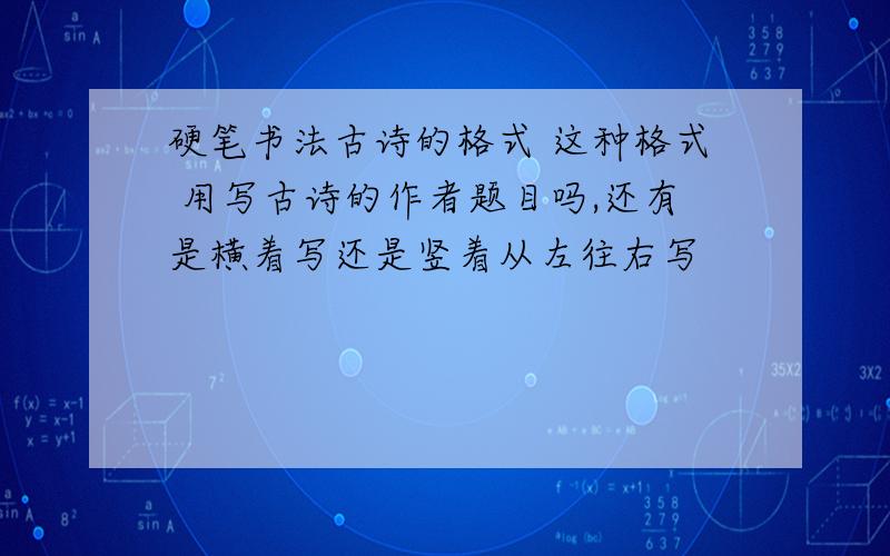 硬笔书法古诗的格式 这种格式 用写古诗的作者题目吗,还有是横着写还是竖着从左往右写