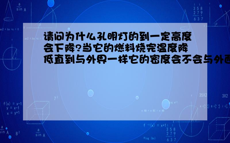 请问为什么孔明灯的到一定高度会下降?当它的燃料烧完温度降低直到与外界一样它的密度会不会与外面一样 不可以悬浮之类的吗?