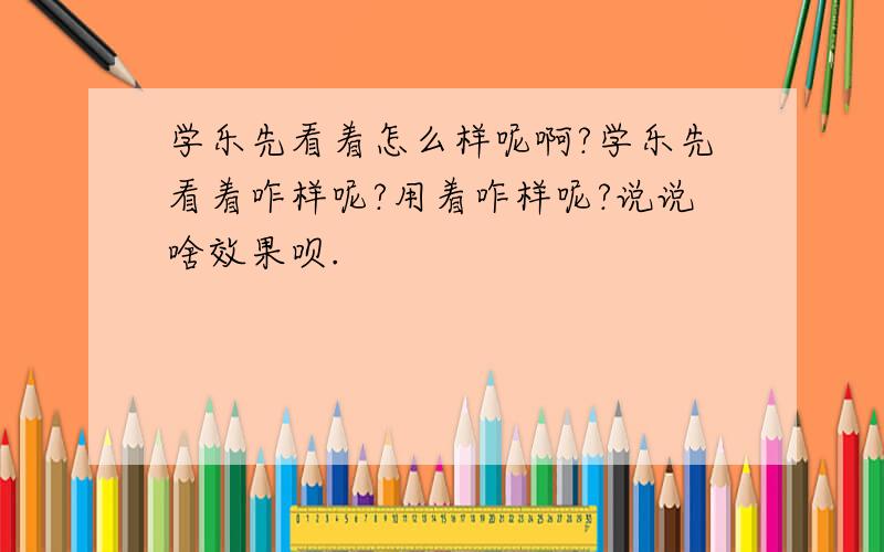 学乐先看着怎么样呢啊?学乐先看着咋样呢?用着咋样呢?说说啥效果呗.