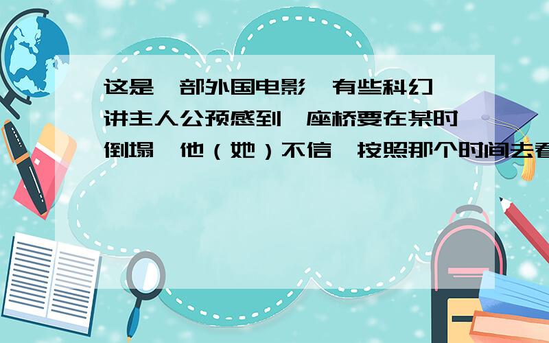 这是一部外国电影,有些科幻,讲主人公预感到一座桥要在某时倒塌,他（她）不信,按照那个时间去看了结果桥真的倒塌了.