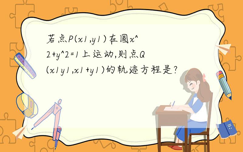 若点P(x1,y1)在圆x^2+y^2=1上运动,则点Q(x1y1,x1+y1)的轨迹方程是?