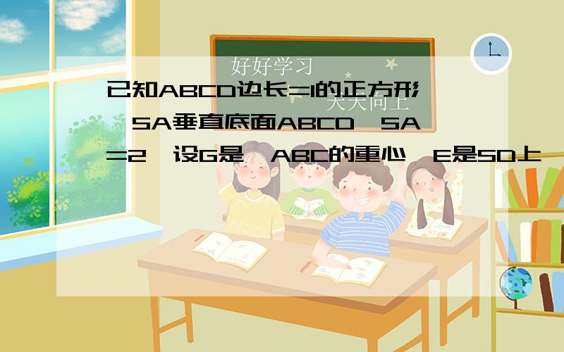 已知ABCD边长=1的正方形,SA垂直底面ABCD,SA=2,设G是△ABC的重心,E是SD上一点,且SE=3ED试用向量AB,向量AD,向量AS表示向量GE