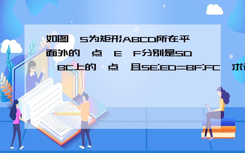 如图,S为矩形ABCD所在平面外的一点,E,F分别是SD,BC上的一点,且SE:ED=BF:FC,求证：EF//平面SAB