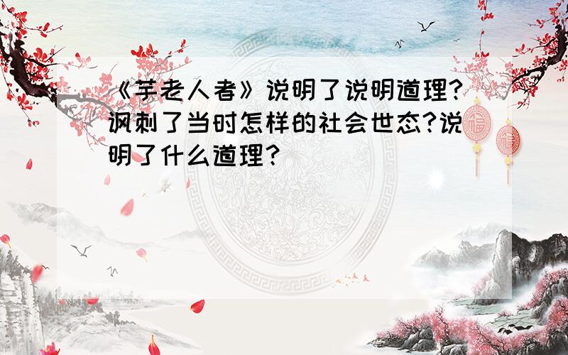 《芋老人者》说明了说明道理?讽刺了当时怎样的社会世态?说明了什么道理？