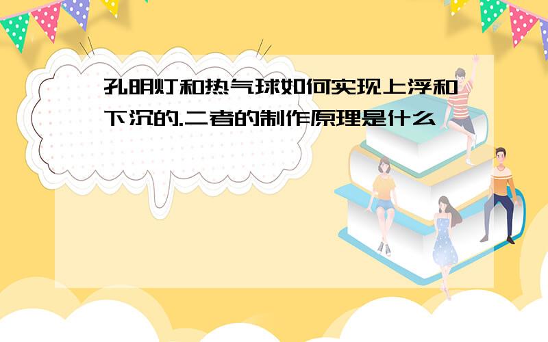 孔明灯和热气球如何实现上浮和下沉的.二者的制作原理是什么