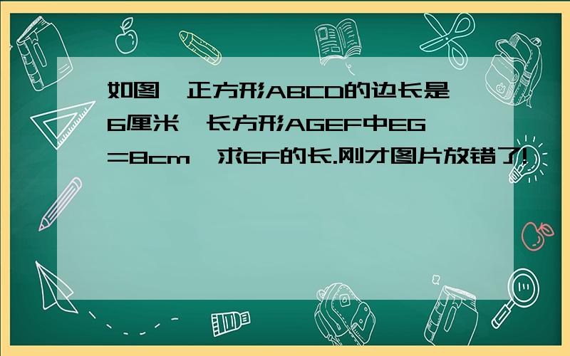 如图,正方形ABCD的边长是6厘米,长方形AGEF中EG=8cm,求EF的长.刚才图片放错了!