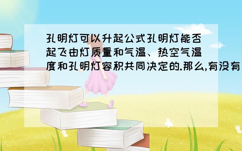 孔明灯可以升起公式孔明灯能否起飞由灯质量和气温、热空气温度和孔明灯容积共同决定的.那么,有没有一条,代进去就可以知道能否飞的公式呢?好的答案＋50