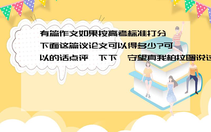 有篇作文如果按高考标准打分,下面这篇议论文可以得多少?可以的话点评一下下,守望真我柏拉图说过,每个人一切行为的目的,就是守望真我.或许我们会想：为什么我们要去守望真我?想想现在