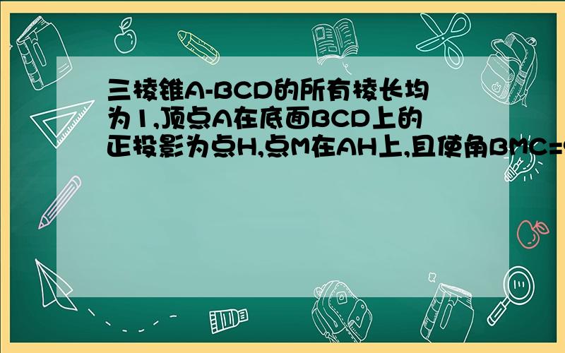 三棱锥A-BCD的所有棱长均为1,顶点A在底面BCD上的正投影为点H,点M在AH上,且使角BMC=90度,则AM的长为