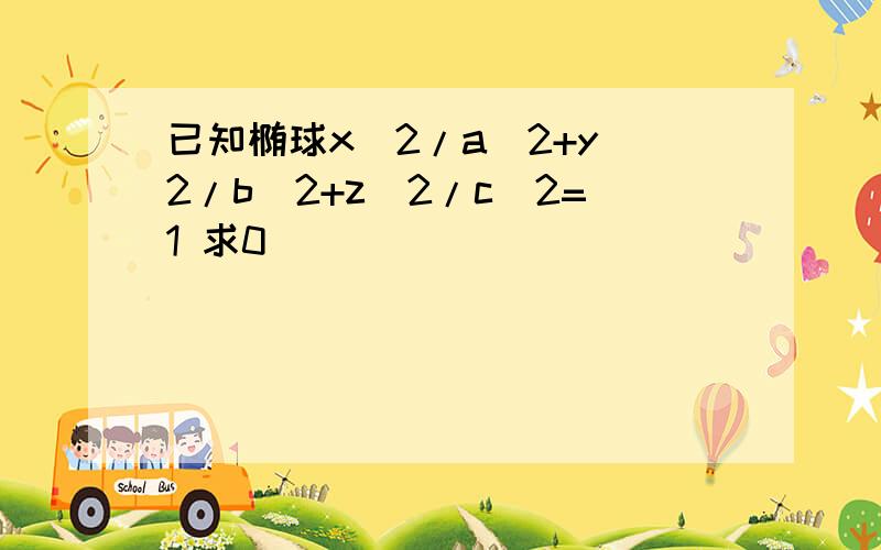 已知椭球x^2/a^2+y^2/b^2+z^2/c^2=1 求0