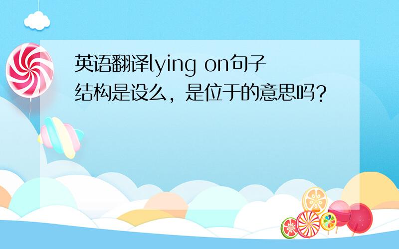 英语翻译lying on句子结构是设么，是位于的意思吗？