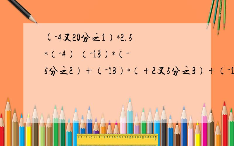 (-4又20分之1）*2.5*（-4） （-13）*（-5分之2）+（-13）*（+2又5分之3）+（-13）*-5分之1（-105又6分之5）*12 （-0.25）*0.5*（-100）*4 -5*3又3分之1+2*3又3分之1+（-5）*3又3分之1