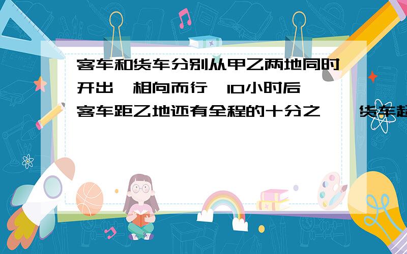 客车和货车分别从甲乙两地同时开出,相向而行,10小时后,客车距乙地还有全程的十分之一,货车超过中点78千米.已知客车比货车每小时多行4千米,求甲、乙两地的路程.我赶时间.