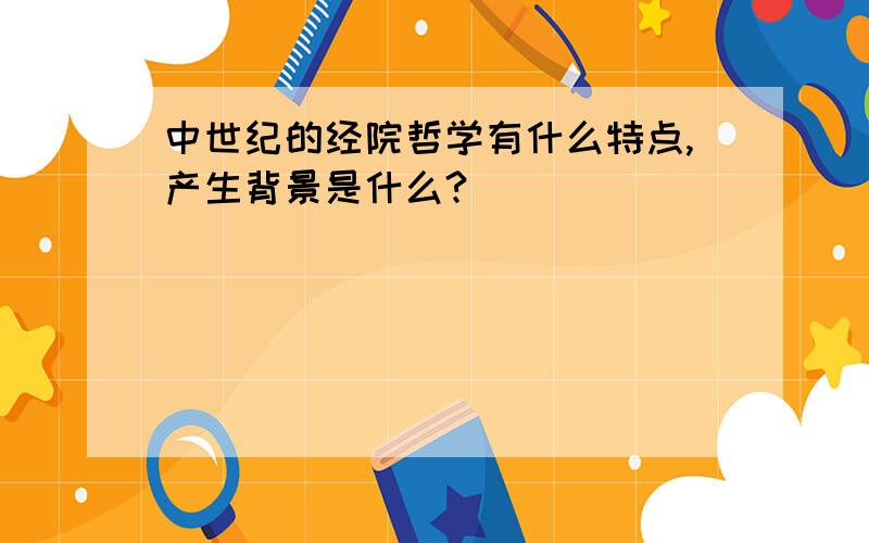 中世纪的经院哲学有什么特点,产生背景是什么?