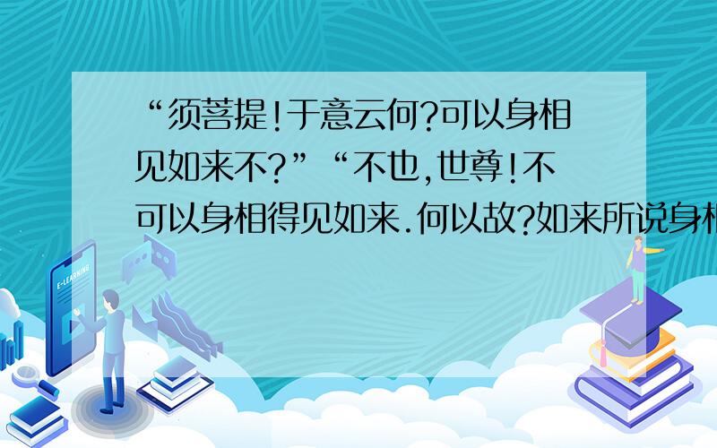 “须菩提!于意云何?可以身相见如来不?”“不也,世尊!不可以身相得见如来.何以故?如来所说身相,即