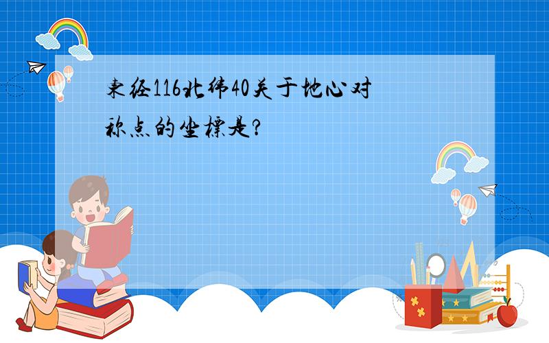 东经116北纬40关于地心对称点的坐标是?